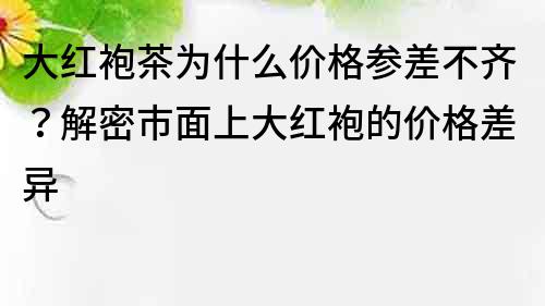 大紅袍茶為什么價(jià)格參差不齊？解密市面上大紅袍的價(jià)格差異