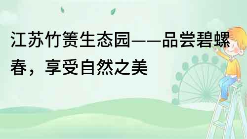 江蘇竹簀生態園——品嘗碧螺春，享受自然之美