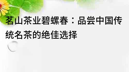 茗山茶業(yè)碧螺春：品嘗中國傳統(tǒng)名茶的絕佳選擇