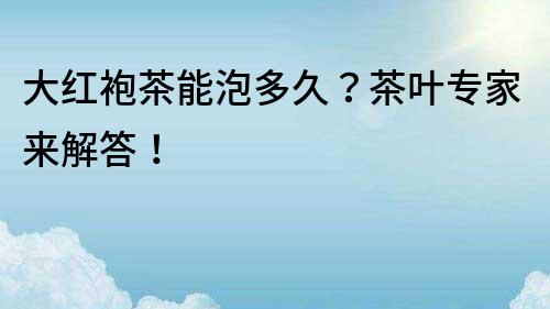 大紅袍茶能泡多久？茶葉專家來解答！