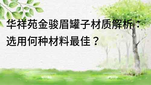 華祥苑金駿眉罐子材質解析：選用何種材料最佳？