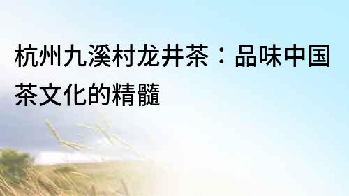 杭州九溪村龍井茶：品味中國茶文化的精髓