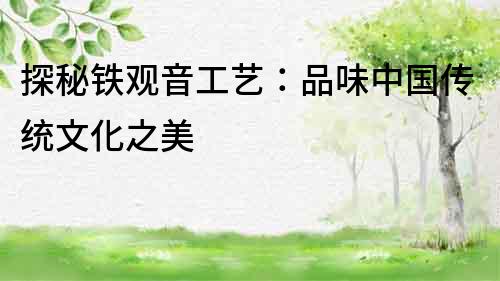 探秘鐵觀音工藝：品味中國傳統文化之美