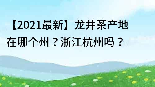 【2021最新】龍井茶產(chǎn)地在哪個州？浙江杭州嗎？