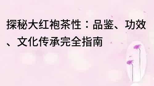 探秘大紅袍茶性：品鑒、功效、文化傳承完全指南