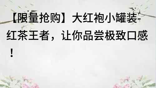 【限量搶購】大紅袍小罐裝-紅茶王者，讓你品嘗極致口感！