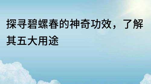 探尋碧螺春的神奇功效，了解其五大用途