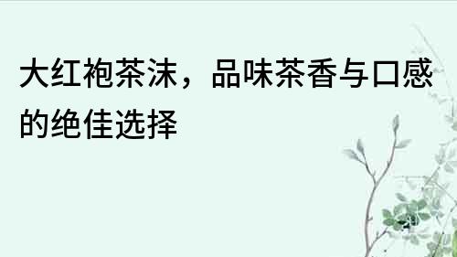大紅袍茶沫，品味茶香與口感的絕佳選擇