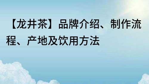 【龍井茶】品牌介紹、制作流程、產(chǎn)地及飲用方法