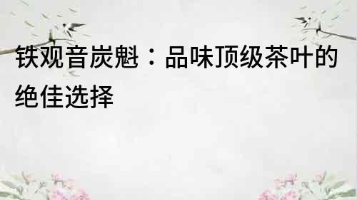 鐵觀音炭魁：品味頂級茶葉的絕佳選擇