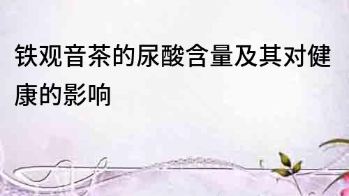 鐵觀音茶的尿酸含量及其對健康的影響