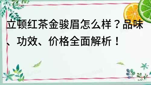 立頓紅茶金駿眉怎么樣？品味、功效、價格全面解析！