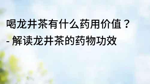 喝龍井茶有什么藥用價(jià)值？ - 解讀龍井茶的藥物功效