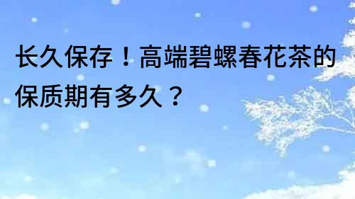 長久保存！高端碧螺春花茶的保質期有多久？