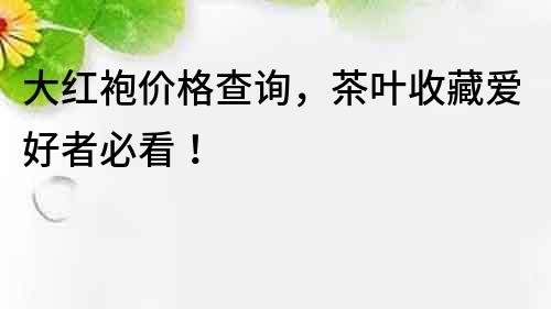 大紅袍價格查詢，茶葉收藏愛好者必看！