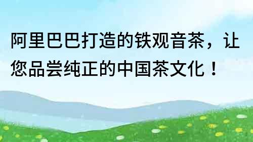 阿里巴巴打造的鐵觀音茶，讓您品嘗純正的中國茶文化！