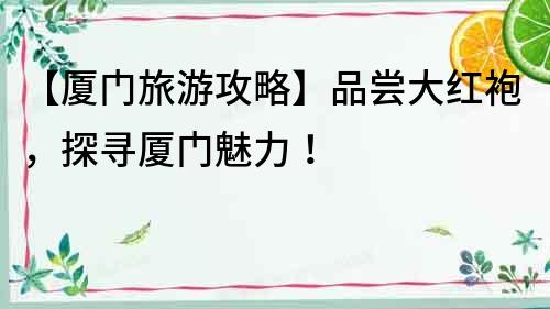 【廈門旅游攻略】品嘗大紅袍，探尋廈門魅力！