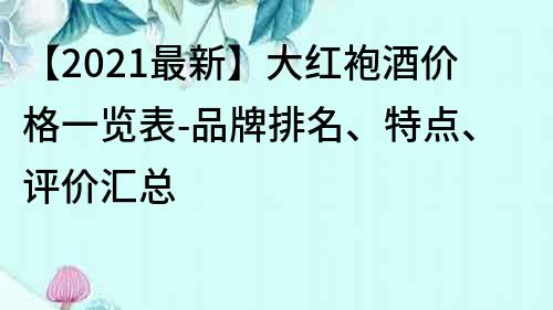 【2021最新】大紅袍酒價格一覽表-品牌排名、特點、評價匯總