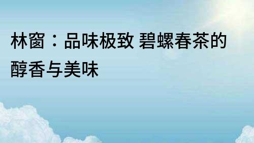 林窗：品味極致 碧螺春茶的醇香與美味