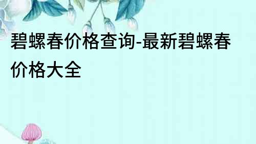 碧螺春價(jià)格查詢-最新碧螺春價(jià)格大全