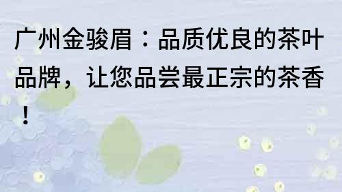 廣州金駿眉：品質優良的茶葉品牌，讓您品嘗最正宗的茶香！