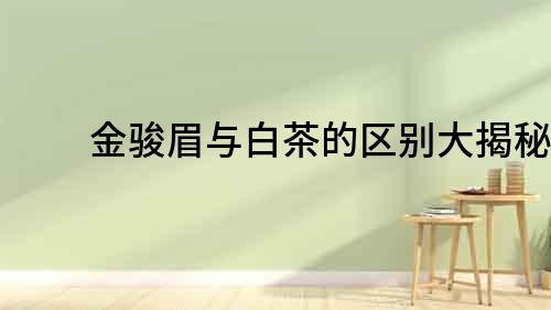 金駿眉與白茶的區(qū)別大揭秘！