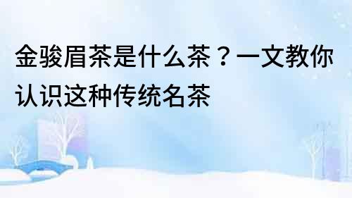 金駿眉茶是什么茶?一文教你認識這種傳統名茶