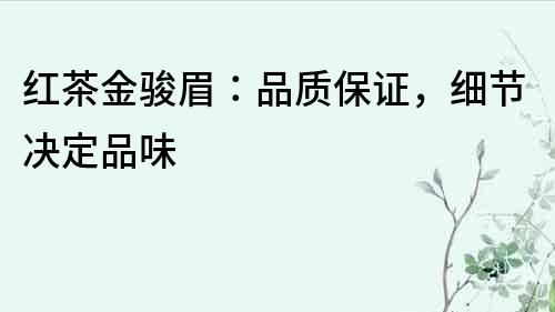 紅茶金駿眉：品質保證，細節決定品味