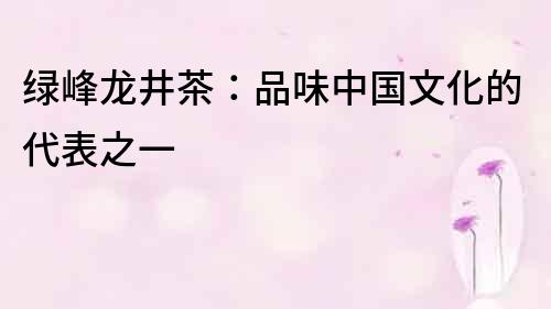 綠峰龍井茶：品味中國文化的代表之一