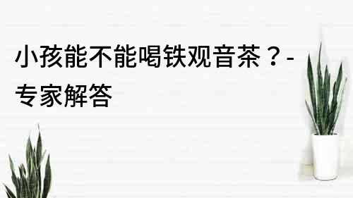 小孩能不能喝鐵觀音茶？- 專家解答