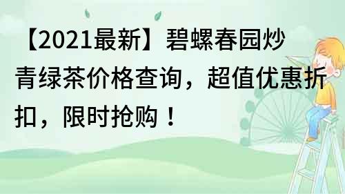 【2021最新】碧螺春園炒青綠茶價格查詢，超值優惠折扣，限時搶購！