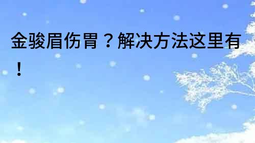 金駿眉傷胃？解決方法這里有！