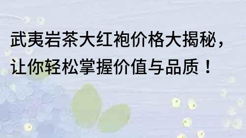 武夷巖茶大紅袍價格大揭秘，讓你輕松掌握價值與品質(zhì)！