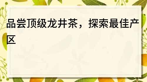 品嘗頂級龍井茶，探索最佳產區