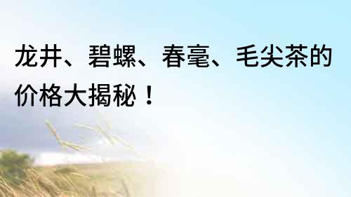 龍井、碧螺、春毫、毛尖茶的價格大揭秘！