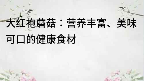 大紅袍蘑菇：營養豐富、美味可口的健康食材