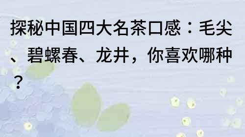 探秘中國四大名茶口感：毛尖、碧螺春、龍井，你喜歡哪種？