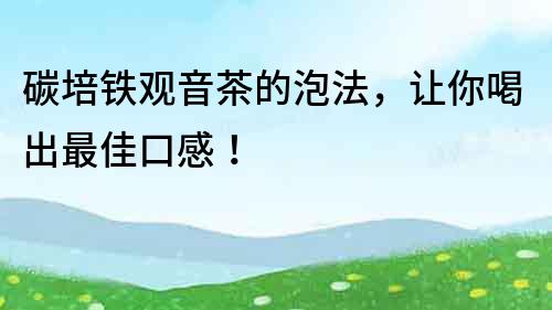 碳培鐵觀音茶的泡法，讓你喝出最佳口感！