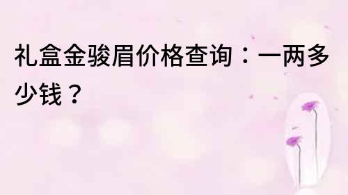 禮盒金駿眉價格查詢：一兩多少錢？