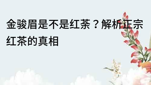 金駿眉是不是紅荼？解析正宗紅茶的真相