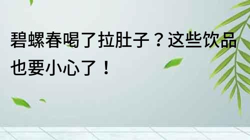 碧螺春喝了拉肚子？這些飲品也要小心了！