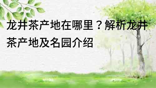 龍井茶產(chǎn)地在哪里？解析龍井茶產(chǎn)地及名園介紹