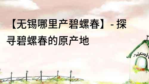【無錫哪里產碧螺春】- 探尋碧螺春的原產地