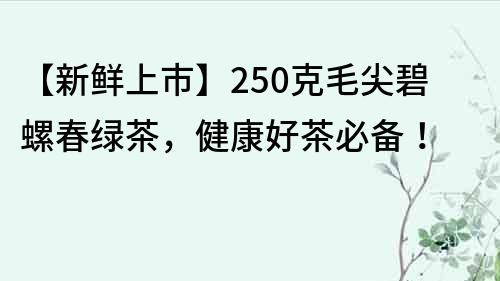 【新鮮上市】250克毛尖碧螺春綠茶，健康好茶必備！