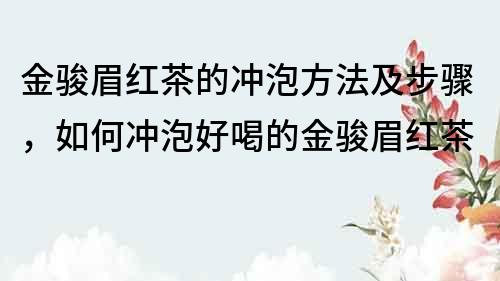 金駿眉紅茶的沖泡方法及步驟，如何沖泡好喝的金駿眉紅茶