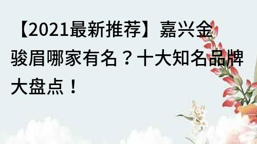 【2022最新推薦】嘉興金駿眉哪家有名？十大知名品牌大盤點！
