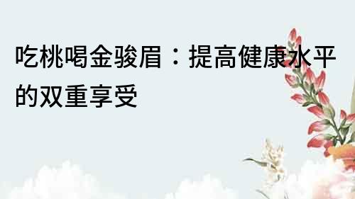 吃桃喝金駿眉：提高健康水平的雙重享受