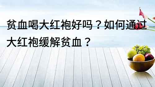 貧血喝大紅袍好嗎？如何通過大紅袍緩解貧血？