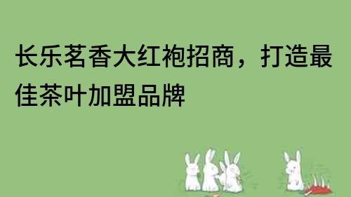 長樂茗香大紅袍招商，打造最佳茶葉加盟品牌