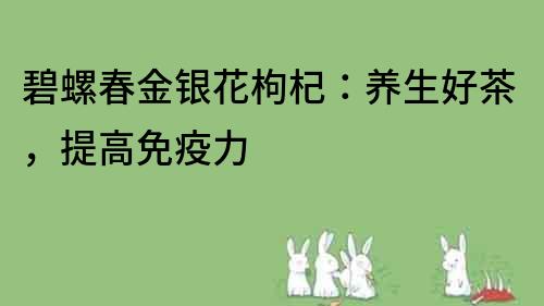 碧螺春金銀花枸杞：養生好茶，提高免疫力